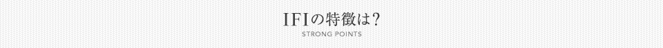 IFIの特徴は？[STRONG POINTS]