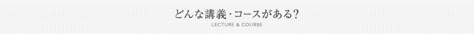 どんな講義・コースがある？[LECTURE & COURSE]