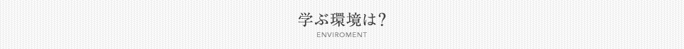 学ぶ環境は？[ENVIROMENT]