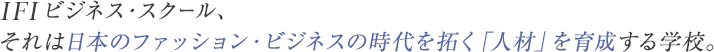 IFIビジネス・スクール、それは日本のファッション・ビジネスの時代を拓く「人材」を育成する学校。