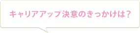 キャリアアップ決意のきっかけは？