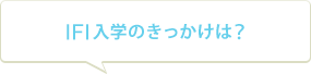 IFI入学のきっかけは？