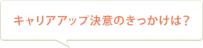 キャリアアップ決意のきっかけは？