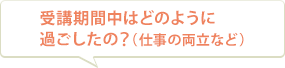 受講期間中はどのように過ごしたの？（仕事の両立など）