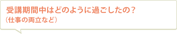 受講期間中はどのように過ごしたの？（仕事の両立など）