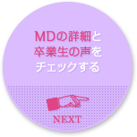 MDの詳細と卒業生の声をチェックする NEXT