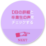 DBの詳細と卒業生の声をチェックする NEXT