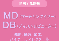 担当する職種　MD（マーチャンダイザー） DB（ディストリビューター）　裁断、縫製、加工、バイヤー、ディレクター 等