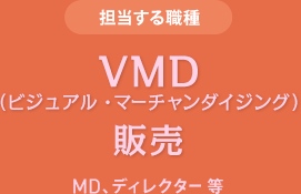 担当する職種　VMD（ビジュアル・マーチャンダイジング） 販売　MD、ディレクター 等