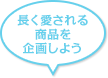 長く愛される商品を企画しよう